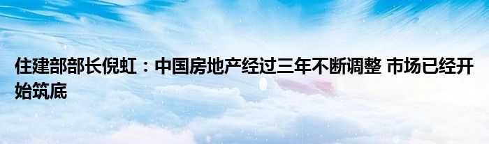 住建部部长倪虹:中国房地产经过三年不断调整 市场已经开始筑底