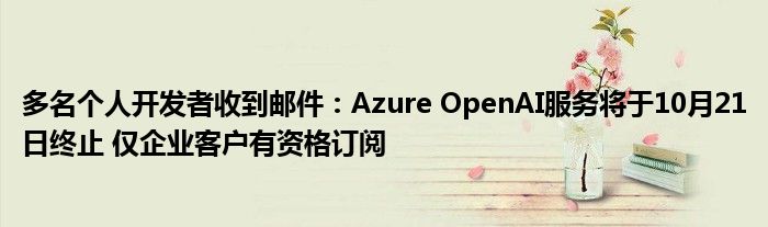 多名个人开发者收到邮件:Azure OpenAI服务将于10月21日终止 仅企业客户有资格订阅