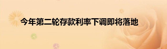今年第二轮存款利率下调即将落地