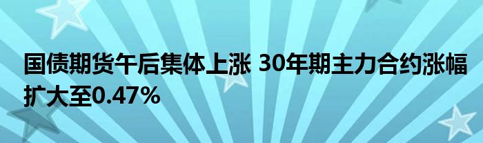 国债期货午后集体上涨 30年期主力合约涨幅扩大至0.47%