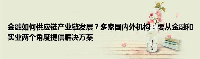 金融如何供应链产业链发展?多家国内外机构:要从金融和实业两个角度提供解决方案