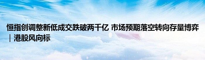 恒指创调整新低成交跌破两千亿 市场预期落空转向存量博弈|港股风向标