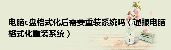 电脑c盘格式化后需要重装系统吗(通报电脑格式化重装系统)