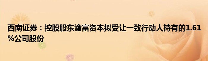 西南证券:控股股东渝富资本拟受让一致行动人持有的1.61%公司股份