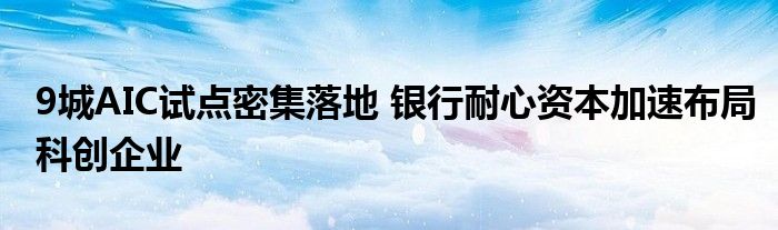 9城AIC试点密集落地 银行耐心资本加速布局科创企业