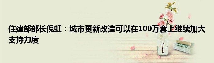 住建部部长倪虹:城市更新改造可以在100万套上继续加大支持力度