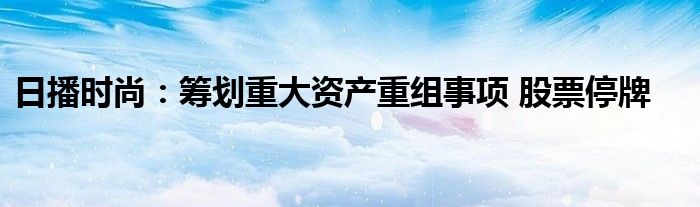 日播时尚:筹划重大资产重组事项 股票停牌