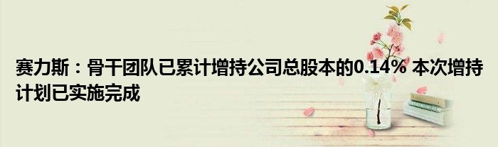 赛力斯:骨干团队已累计增持公司总股本的0.14% 本次增持计划已实施完成