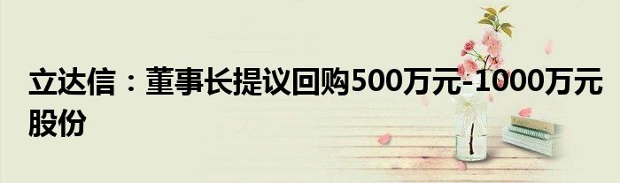 立达信:董事长提议回购500万元-1000万元股份