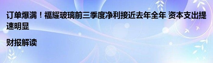订单爆满!福耀玻璃前三季度净利接近去年全年 资本支出提速明显|财报解读