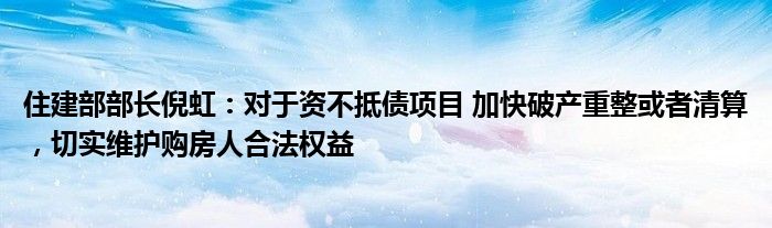 住建部部长倪虹:对于资不抵债项目 加快破产重整或者清算,切实维护购房人合法权益