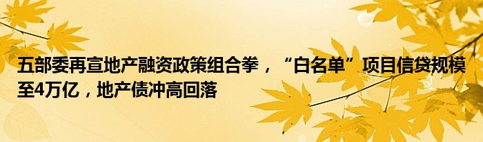 五部委再宣地产融资政策组合拳,“白名单”项目信贷规模至4万亿,地产债冲高回落