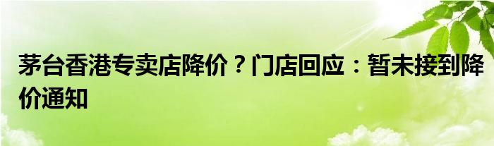 茅台香港专卖店降价?门店回应:暂未接到降价通知