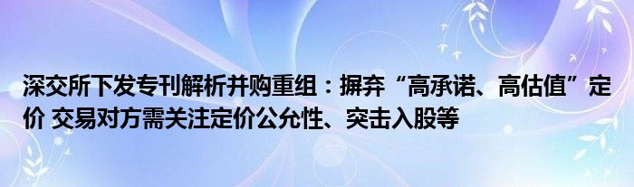 深交所下发专刊解析并购重组:摒弃“高承诺、高估值”定价 交易对方需关注定价公允性、突击入股等