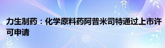 力生制药:化学原料药阿普米司特通过上市许可申请
