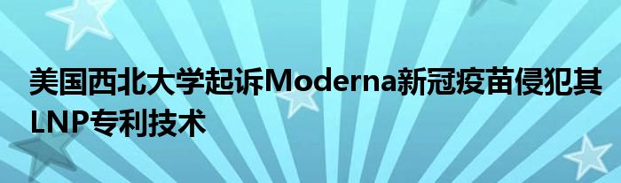 美国西北大学起诉Moderna新冠疫苗侵犯其LNP专利技术