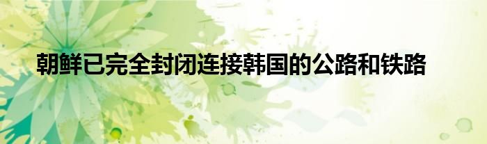 朝鲜已完全封闭连接韩国的公路和铁路
