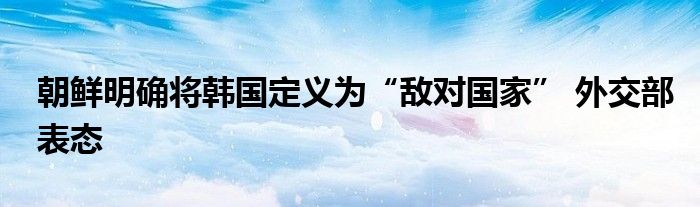 朝鲜明确将韩国定义为“敌对国家” 外交部表态
