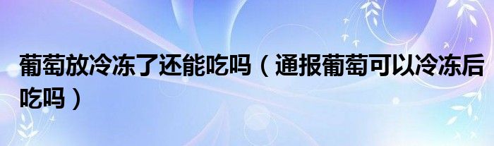 葡萄放冷冻了还能吃吗(通报葡萄可以冷冻后吃吗)