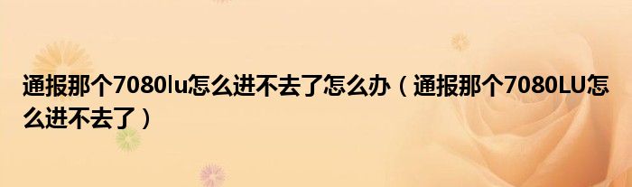 通报那个7080lu怎么进不去了怎么办(通报那个7080LU怎么进不去了)