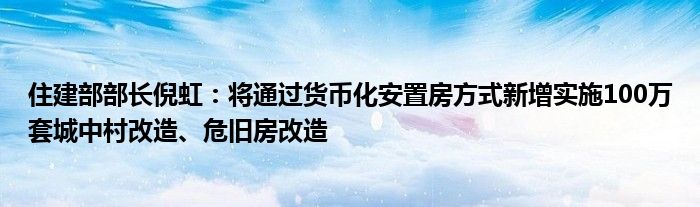 住建部部长倪虹:将通过货币化安置房方式新增实施100万套城中村改造、危旧房改造
