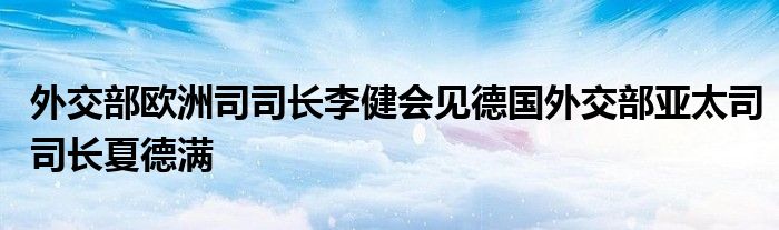 外交部欧洲司司长李健会见德国外交部亚太司司长夏德满