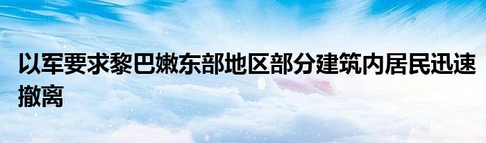以军要求黎巴嫩东部地区部分建筑内居民迅速撤离