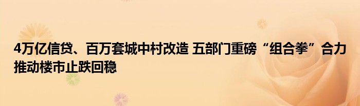 4万亿信贷、百万套城中村改造 五部门重磅“组合拳”合力推动楼市止跌回稳