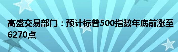 高盛交易部门:预计标普500指数年底前涨至6270点