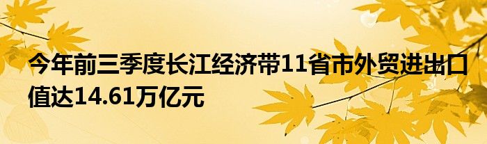 今年前三季度长江经济带11省市外贸进出口值达14.61万亿元