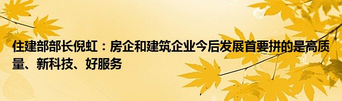 住建部部长倪虹:房企和建筑企业今后发展首要拼的是高质量、新科技、好服务