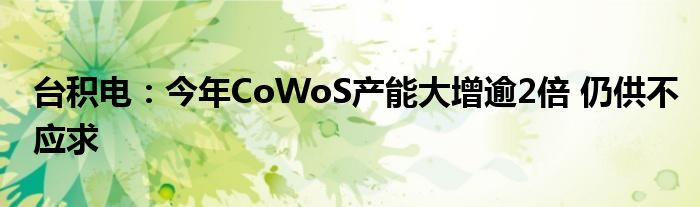 台积电:今年CoWoS产能大增逾2倍 仍供不应求