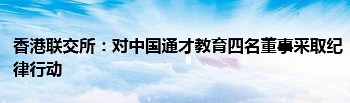 香港联交所:对中国通才教育四名董事采取纪律行动