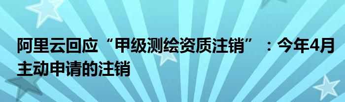 阿里云回应“甲级测绘资质注销”:今年4月主动申请的注销