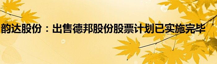 韵达股份:出售德邦股份股票计划已实施完毕