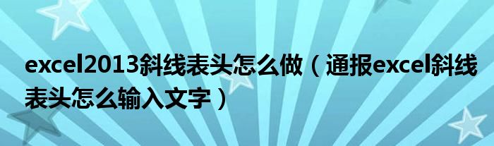 excel2013斜线表头怎么做(通报excel斜线表头怎么输入文字)