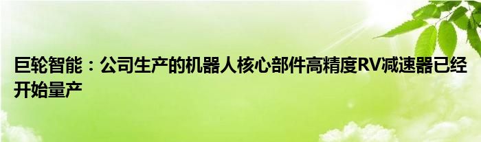 巨轮智能:公司生产的机器人核心部件高精度RV减速器已经开始量产