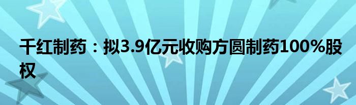 千红制药:拟3.9亿元收购方圆制药100%股权