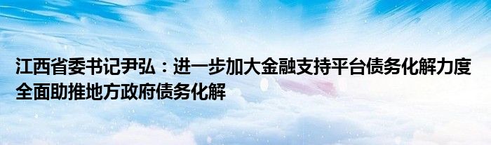 江西省委书记尹弘:进一步加大金融支持平台债务化解力度 全面助推地方政府债务化解