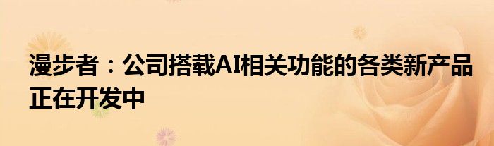 漫步者:公司搭载AI相关功能的各类新产品正在开发中