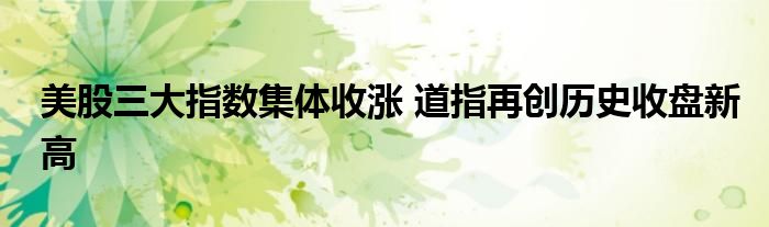 美股三大指数集体收涨 道指再创历史收盘新高