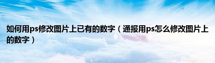 如何用ps修改图片上已有的数字(通报用ps怎么修改图片上的数字)