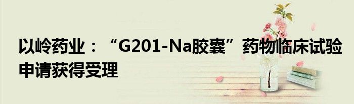 以岭药业:“G201-Na胶囊”药物临床试验申请获得受理