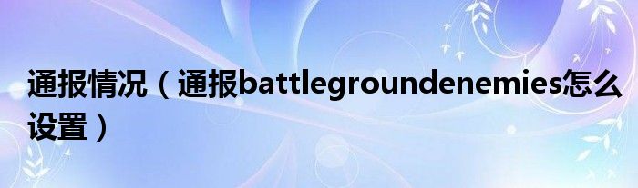 通报情况(通报battlegroundenemies怎么设置)