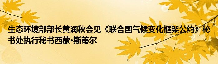 生态环境部部长黄润秋会见《联合国气候变化框架公约》秘书处执行秘书西蒙·斯蒂尔