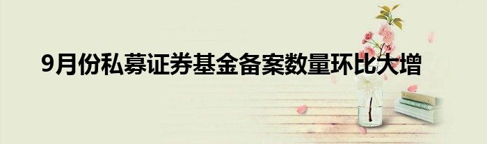 9月份私募证券基金备案数量环比大增
