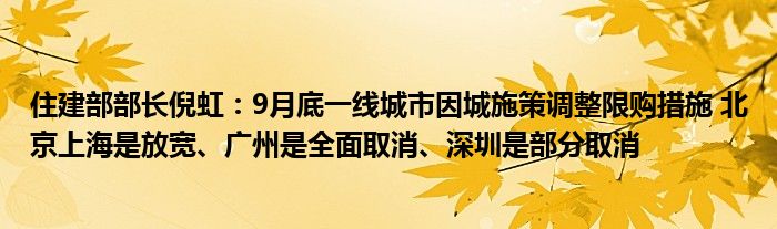 住建部部长倪虹:9月底一线城市因城施策调整限购措施 北京上海是放宽、广州是全面取消、深圳是部分取消