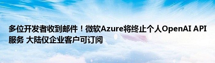 多位开发者收到邮件!微软Azure将终止个人OpenAI API服务 大陆仅企业客户可订阅