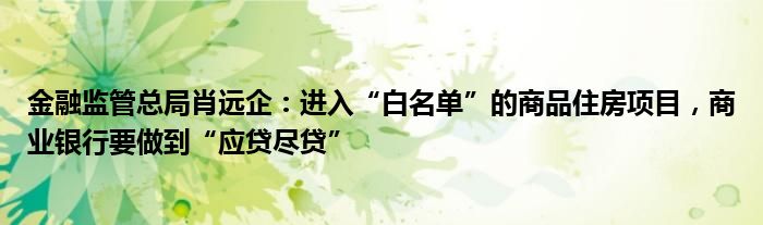 金融监管总局肖远企:进入“白名单”的商品住房项目,商业银行要做到“应贷尽贷”