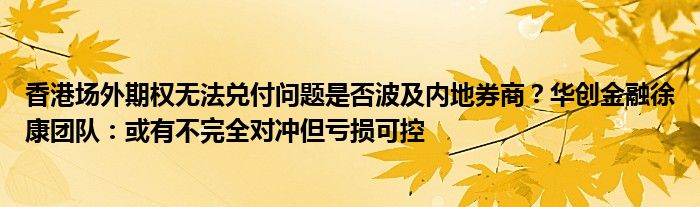 香港场外期权无法兑付问题是否波及内地券商?华创金融徐康团队:或有不完全对冲但亏损可控